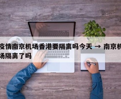 疫情南京机场香港要隔离吗今天 → 南京机场隔离了吗