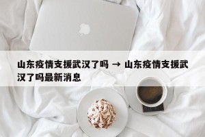 山东疫情支援武汉了吗 → 山东疫情支援武汉了吗最新消息