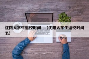 沈阳大学生返校时间—（沈阳大学生返校时间表）