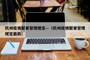 杭州疫情聚餐管理规定—（杭州疫情聚餐管理规定最新）