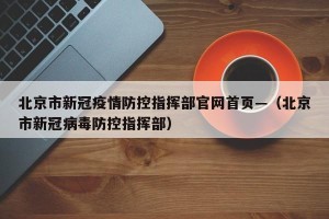 北京市新冠疫情防控指挥部官网首页—（北京市新冠病毒防控指挥部）