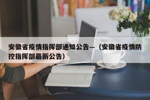 安徽省疫情指挥部通知公告—（安徽省疫情防控指挥部最新公告）