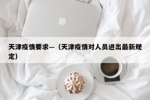 天津疫情要求—（天津疫情对人员进出最新规定）