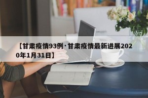 【甘肃疫情93例·甘肃疫情最新进展2020年1月31日】
