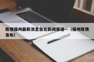 疫情福州最新消息台北新闻报道—（福州疫情发布）