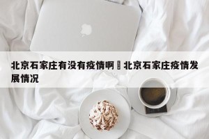 北京石家庄有没有疫情啊›北京石家庄疫情发展情况