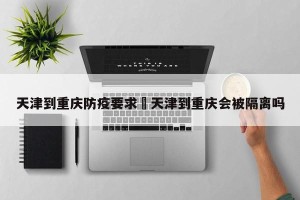 天津到重庆防疫要求›天津到重庆会被隔离吗