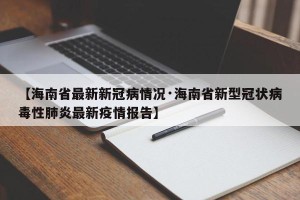 【海南省最新新冠病情况·海南省新型冠状病毒性肺炎最新疫情报告】