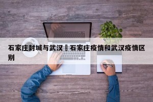 石家庄封城与武汉›石家庄疫情和武汉疫情区别