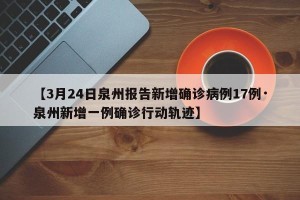 【3月24日泉州报告新增确诊病例17例·泉州新增一例确诊行动轨迹】