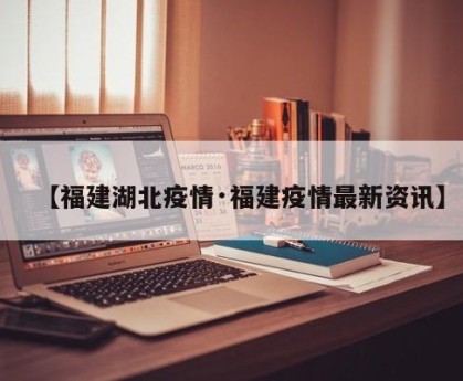 【福建湖北疫情·福建疫情最新资讯】