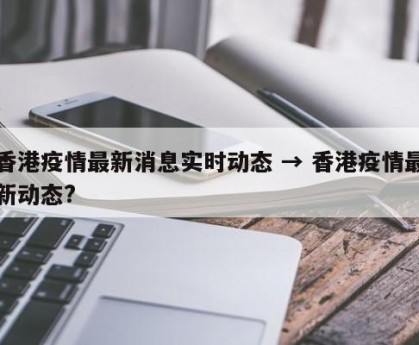 香港疫情最新消息实时动态 → 香港疫情最新动态?