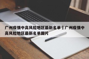 广州疫情中高风险地区最新名单›广州疫情中高风险地区最新名单图片