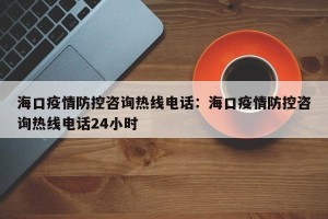 海口疫情防控咨询热线电话：海口疫情防控咨询热线电话24小时