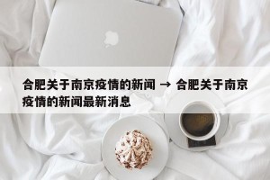 合肥关于南京疫情的新闻 → 合肥关于南京疫情的新闻最新消息