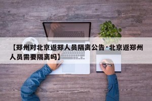 【郑州对北京返郑人员隔离公告·北京返郑州人员需要隔离吗】