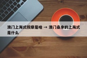 澳门上海式按摩是啥 → 澳门桑拿的上海式是什么