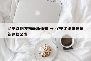 辽宁沈阳发布最新通知 → 辽宁沈阳发布最新通知公告