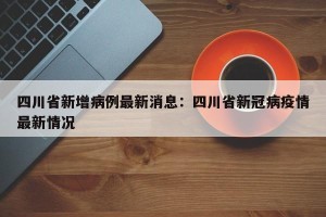 四川省新增病例最新消息：四川省新冠病疫情最新情况