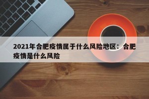 2021年合肥疫情属于什么风险地区：合肥疫情是什么风险