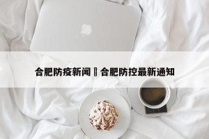 合肥防疫新闻›合肥防控最新通知