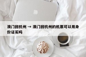 澳门回杭州 → 澳门回杭州的机票可以用身份证买吗