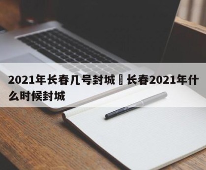 2021年长春几号封城›长春2021年什么时候封城