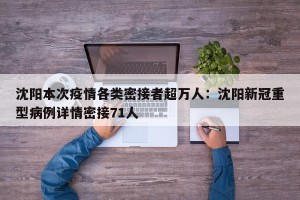 沈阳本次疫情各类密接者超万人：沈阳新冠重型病例详情密接71人