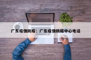 广东疫情防疫：广东疫情防疫中心电话