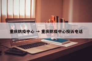 重庆防疫中心 → 重庆防疫中心投诉电话
