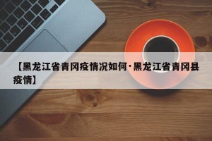 【黑龙江省青冈疫情况如何·黑龙江省青冈县疫情】