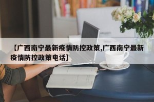 【广西南宁最新疫情防控政策,广西南宁最新疫情防控政策电话】