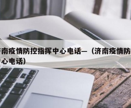 济南疫情防控指挥中心电话—（济南疫情防疫中心电话）