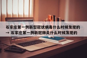 石家庄第一例新型冠状病毒什么时候发现的 → 石家庄第一例新冠肺炎什么时候发现的