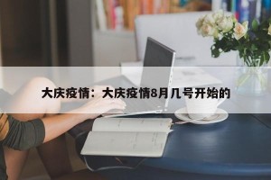 大庆疫情：大庆疫情8月几号开始的