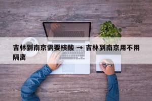 吉林到南京需要核酸 → 吉林到南京用不用隔离
