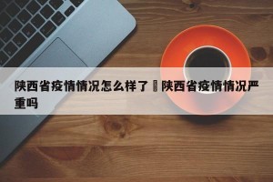 陕西省疫情情况怎么样了›陕西省疫情情况严重吗