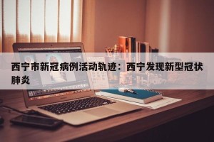 西宁市新冠病例活动轨迹：西宁发现新型冠状肺炎