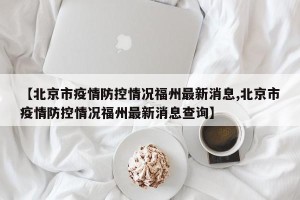 【北京市疫情防控情况福州最新消息,北京市疫情防控情况福州最新消息查询】