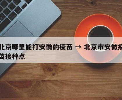 北京哪里能打安徽的疫苗 → 北京市安徽疫苗接种点