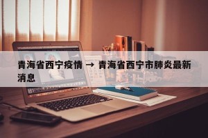 青海省西宁疫情 → 青海省西宁市肺炎最新消息