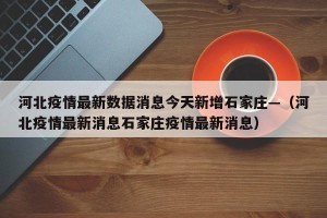 河北疫情最新数据消息今天新增石家庄—（河北疫情最新消息石家庄疫情最新消息）