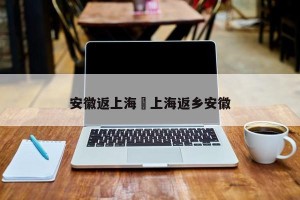 安徽返上海›上海返乡安徽