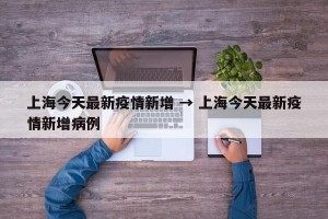 上海今天最新疫情新增 → 上海今天最新疫情新增病例