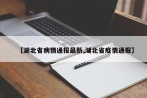 【湖北省病情通报最新,湖北省疫情通报】