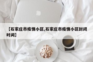 【石家庄市疫情小区,石家庄市疫情小区封闭时间】