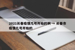 2021长春疫情几号开始的啊 → 长春市疫情几号开始的