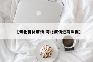 【河北吉林疫情,河北疫情近期数据】