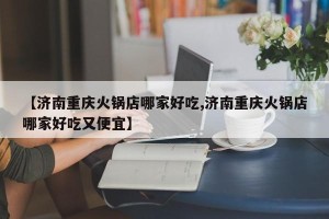 【济南重庆火锅店哪家好吃,济南重庆火锅店哪家好吃又便宜】