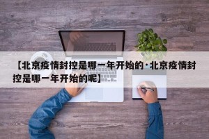 【北京疫情封控是哪一年开始的·北京疫情封控是哪一年开始的呢】